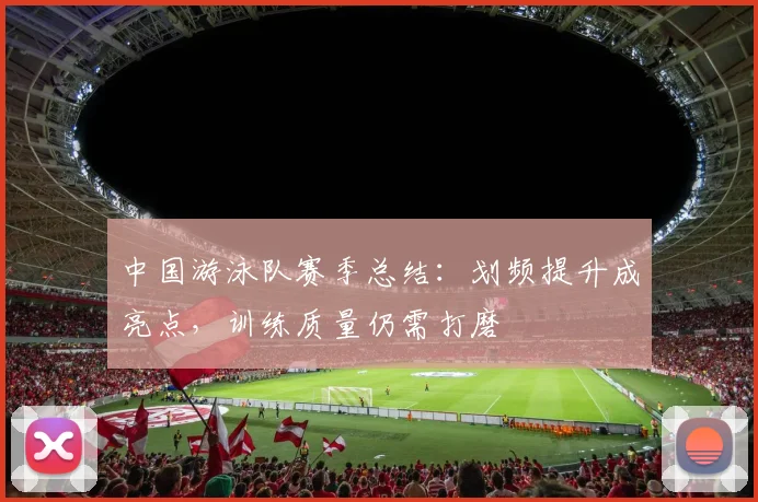 中国游泳队赛季总结：划频提升成亮点，训练质量仍需打磨