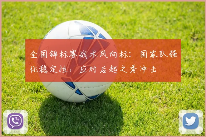 全国锦标赛战术风向标：国家队强化稳定性，应对后起之秀冲击