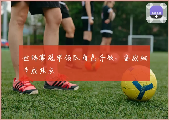 世锦赛冠军领队角色升级，备战细节成焦点