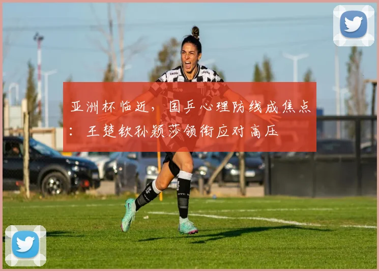 亚洲杯临近，国乒心理防线成焦点：王楚钦孙颖莎领衔应对高压