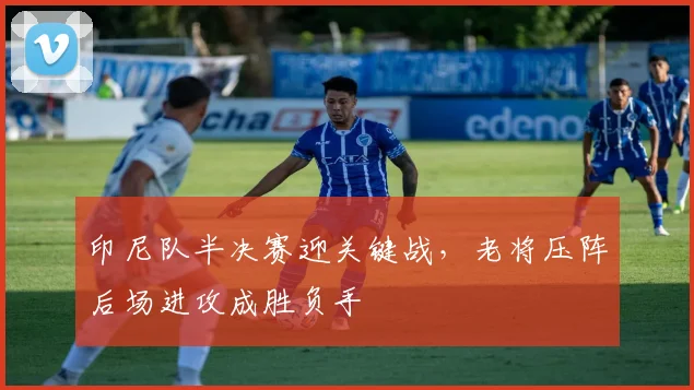 印尼队半决赛迎关键战，老将压阵后场进攻成胜负手
