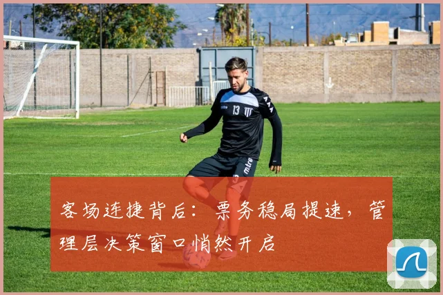 客场连捷背后：票务稳局提速，管理层决策窗口悄然开启
