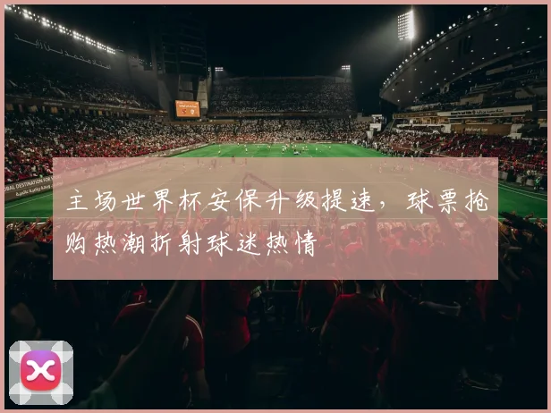 主场世界杯安保升级提速，球票抢购热潮折射球迷热情