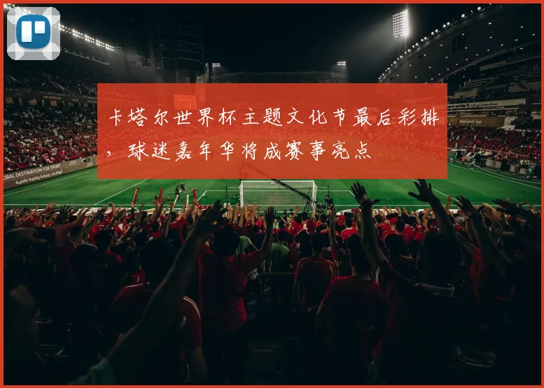 卡塔尔世界杯主题文化节最后彩排，球迷嘉年华将成赛事亮点