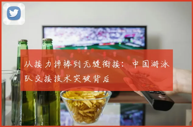 从接力掉棒到无缝衔接：中国游泳队交接技术突破背后