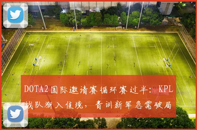 DOTA2国际邀请赛循环赛过半：KPL战队渐入佳境，青训新军急需破局