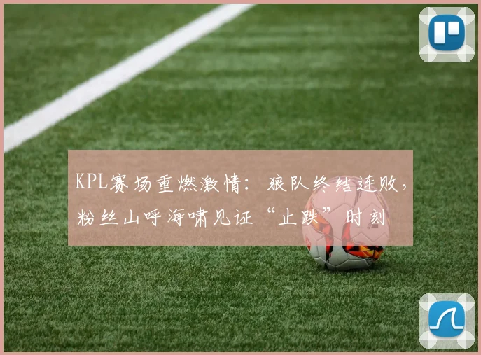 KPL赛场重燃激情：狼队终结连败，粉丝山呼海啸见证“止跌”时刻
