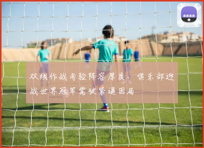 双线作战考验阵容厚度，俱乐部迎战世界冠军需破紧逼困局