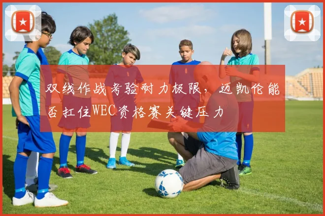 双线作战考验耐力极限，迈凯伦能否扛住WEC资格赛关键压力