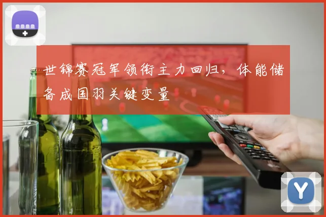 世锦赛冠军领衔主力回归，体能储备成国羽关键变量