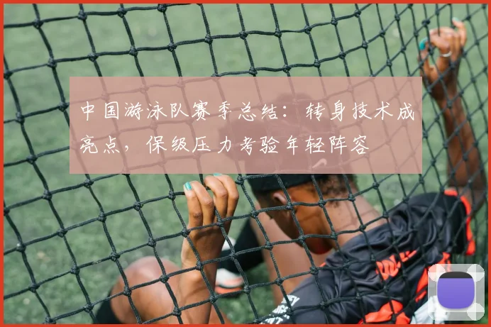 中国游泳队赛季总结：转身技术成亮点，保级压力考验年轻阵容