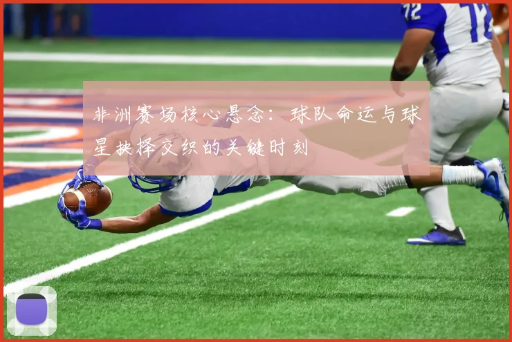 非洲赛场核心悬念：球队命运与球星抉择交织的关键时刻