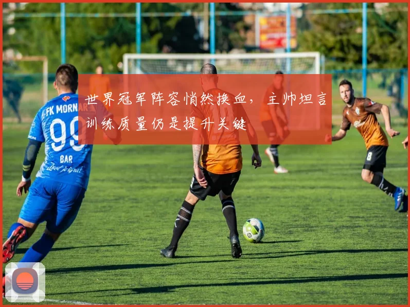 世界冠军阵容悄然换血，主帅坦言训练质量仍是提升关键