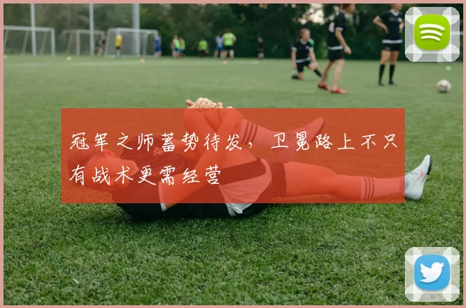 冠军之师蓄势待发，卫冕路上不只有战术更需经营