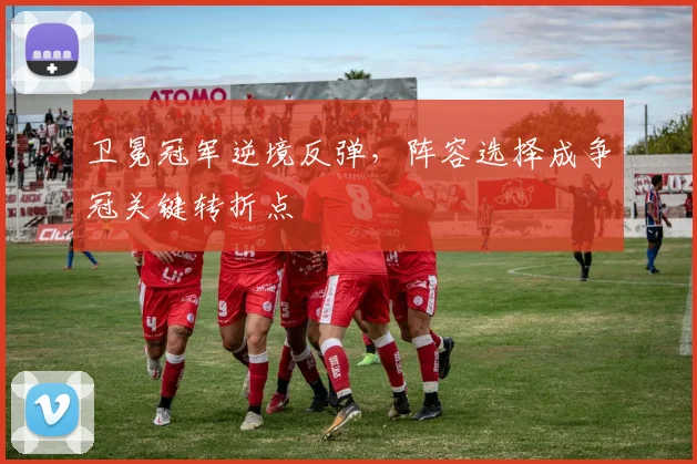 卫冕冠军逆境反弹，阵容选择成争冠关键转折点