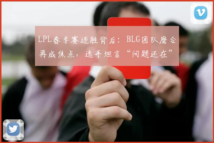 LPL春季赛连胜背后：BLG团队磨合再成焦点，选手坦言“问题还在”
