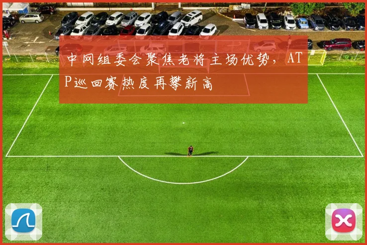 中网组委会聚焦老将主场优势，ATP巡回赛热度再攀新高