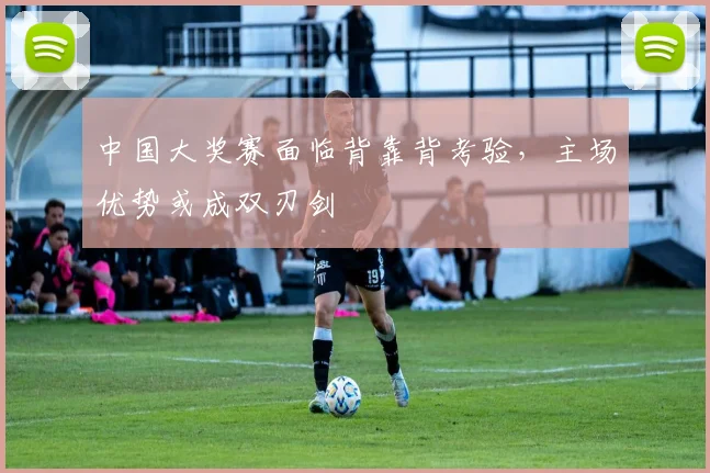中国大奖赛面临背靠背考验，主场优势或成双刃剑