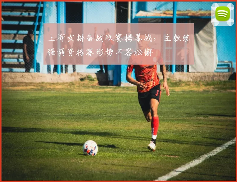 上海女排备战联赛揭幕战，主教练强调资格赛形势不容松懈