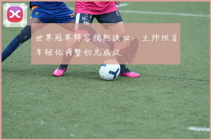 世界冠军阵容悄然换血，主帅坦言年轻化调整初见成效