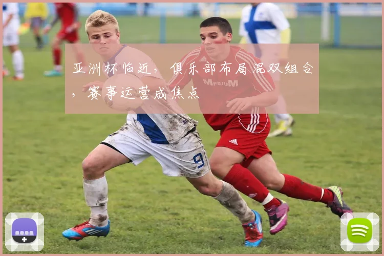 亚洲杯临近，俱乐部布局混双组合，赛事运营成焦点