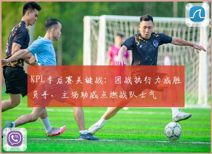 KPL季后赛关键战：团战执行力成胜负手，主场助威点燃战队士气