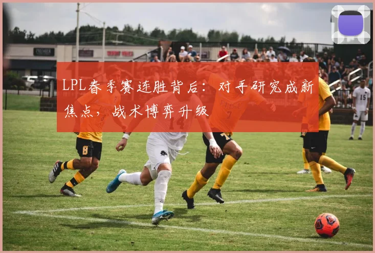 LPL春季赛连胜背后：对手研究成新焦点，战术博弈升级