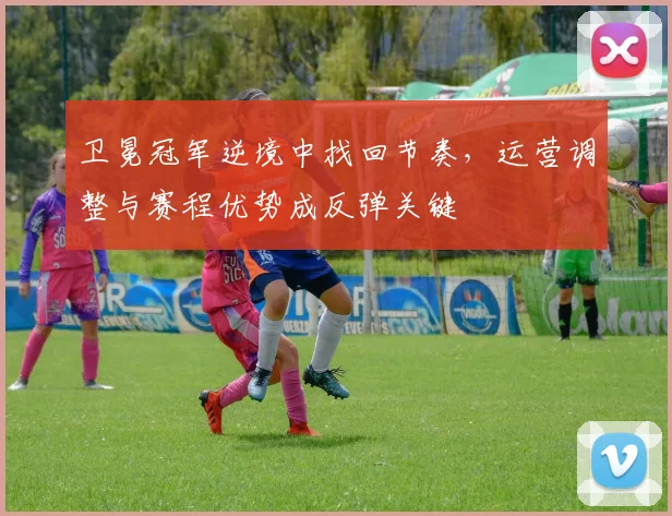 卫冕冠军逆境中找回节奏，运营调整与赛程优势成反弹关键