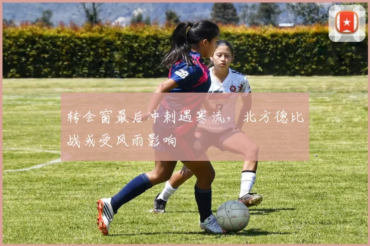 转会窗最后冲刺遇寒流，北方德比战或受风雨影响