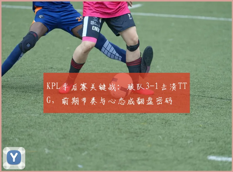 KPL季后赛关键战：狼队3-1击溃TTG，前期节奏与心态成翻盘密码