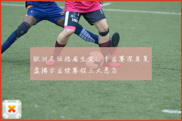 欧洲足坛格局生变：季后赛深度复盘揭示后续赛程三大悬念
