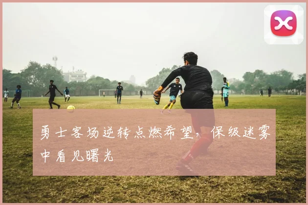 勇士客场逆转点燃希望，保级迷雾中看见曙光