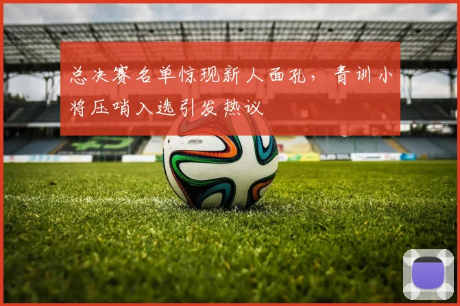总决赛名单惊现新人面孔，青训小将压哨入选引发热议