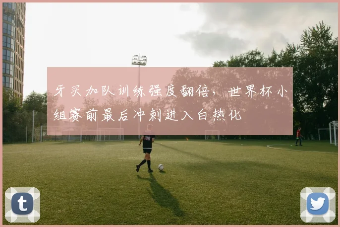 牙买加队训练强度翻倍，世界杯小组赛前最后冲刺进入白热化