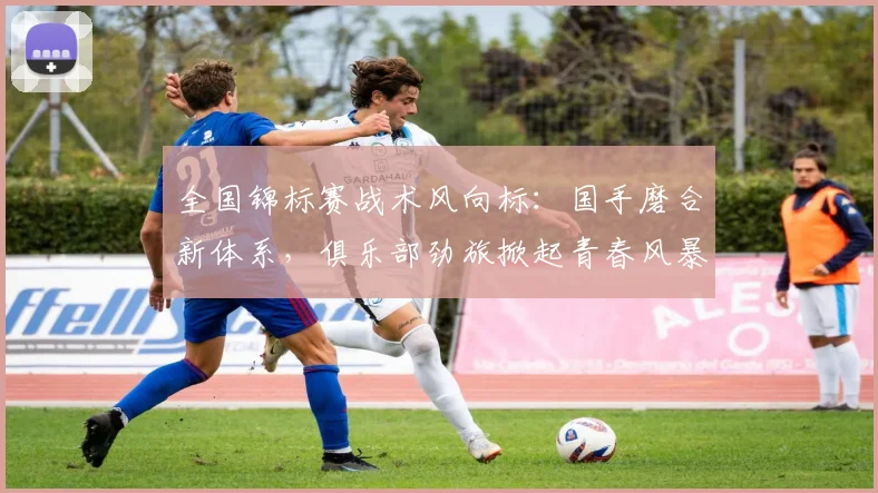 全国锦标赛战术风向标：国手磨合新体系，俱乐部劲旅掀起青春风暴