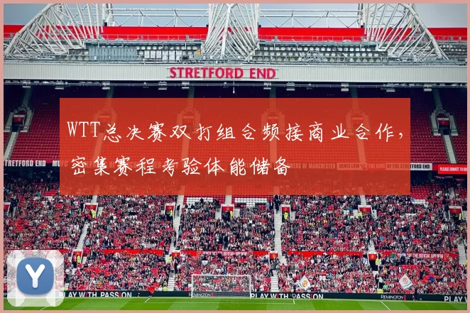 WTT总决赛双打组合频接商业合作，密集赛程考验体能储备