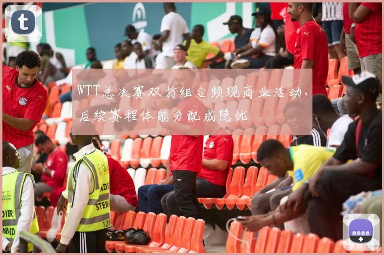 WTT总决赛双打组合频现商业活动，后续赛程体能分配成隐忧