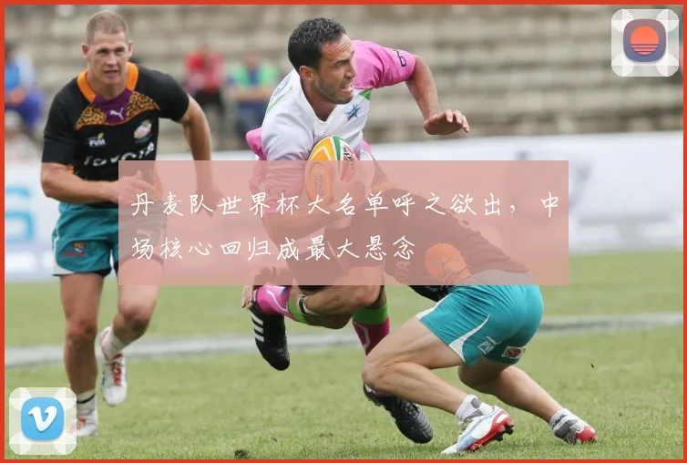 丹麦队世界杯大名单呼之欲出，中场核心回归成最大悬念