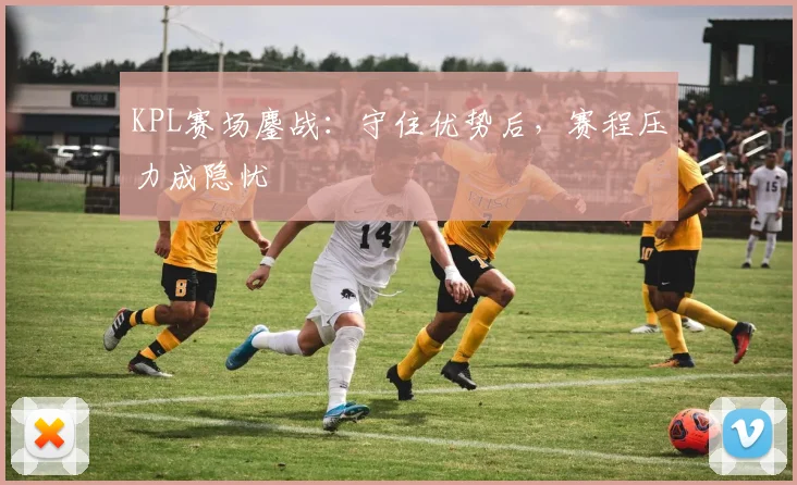 KPL赛场鏖战：守住优势后，赛程压力成隐忧