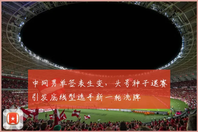 中网男单签表生变，头号种子退赛引发底线型选手新一轮洗牌