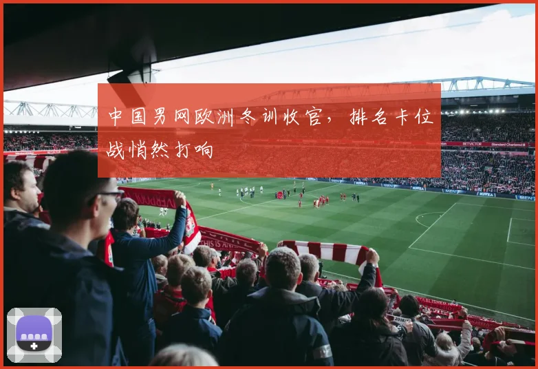 中国男网欧洲冬训收官，排名卡位战悄然打响